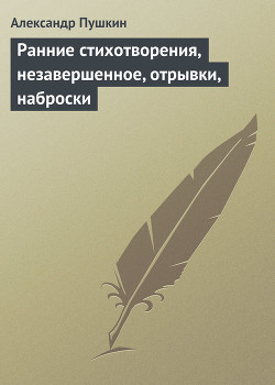 Ранние стихотворения, незавершенное, отрывки, наброски — Пушкин Александр Сергеевич