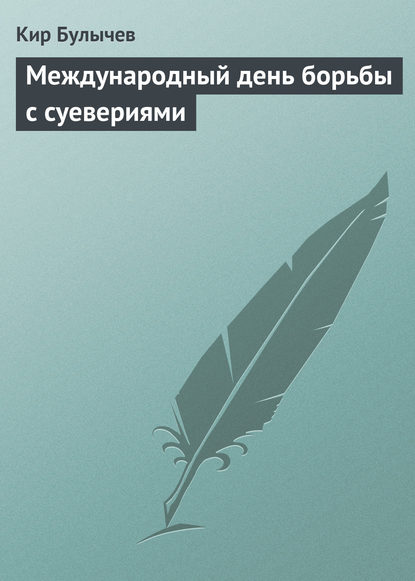 Международный день борьбы с суевериями — Кир Булычев