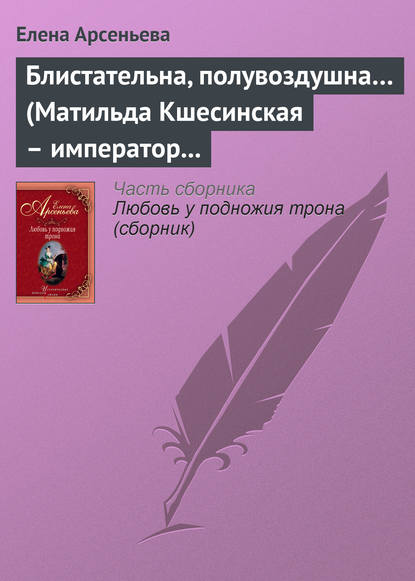 Блистательна, полувоздушна… (Матильда Кшесинская – император Николай II) — Елена Арсеньева