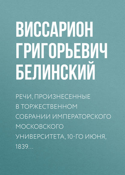 Речи, произнесенные в торжественном собрании императорского Московского университета, 10-го июня, 1839… — Виссарион Григорьевич Белинский