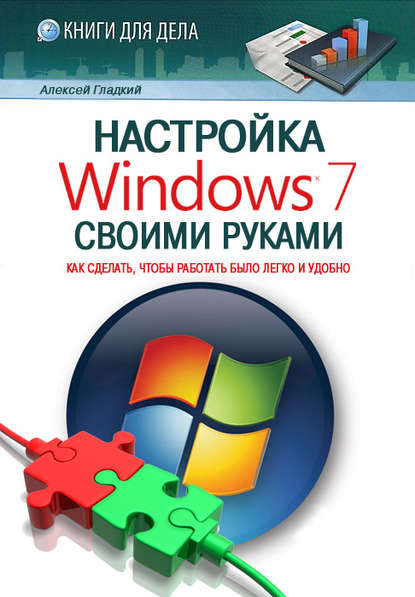 Настройка Windows 7 своими руками. Как сделать, чтобы работать было легко и удобно — А. А. Гладкий