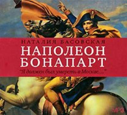 Наполеон Бонапарт. «Я должен был умереть в Москве…» — Наталия Басовская