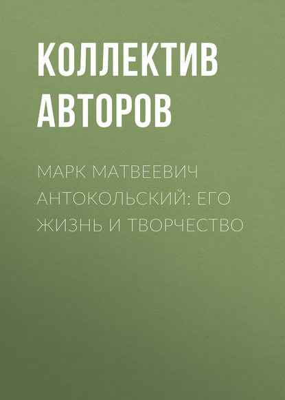 Марк Матвеевич Антокольский: его жизнь и творчество — Коллектив авторов