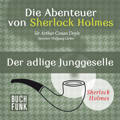 Sherlock Holmes: Die Abenteuer von Sherlock Holmes - Der adlige Junggeselle (Ungek?rzt) — Артур Конан Дойл