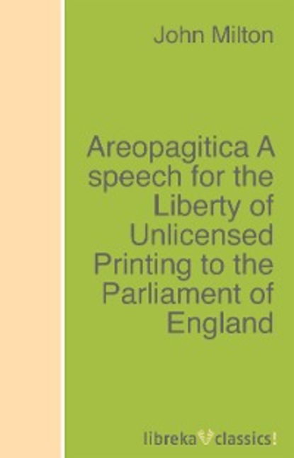 Areopagitica A speech for the Liberty of Unlicensed Printing to the Parliament of England — Джон Мильтон