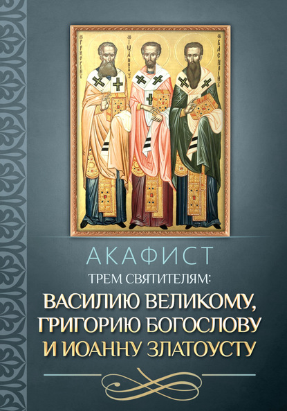 Акафист трем святителям: Василию Великому, Григорию Богослову и Иоанну Златоусту. — Группа авторов