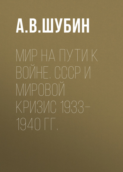 Мир на пути к войне. СССР и мировой кризис 1933–1940 гг. — А. В. Шубин