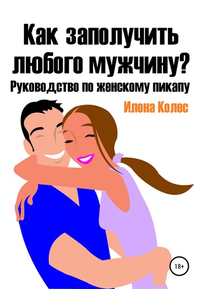 Как заполучить любого мужчину? Руководство по женскому пикапу — Илона Владимировна Колес