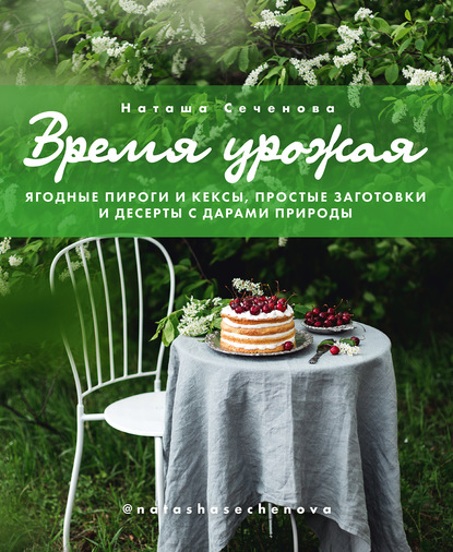 Время урожая. Ягодные пироги и кексы, простые заготовки и десерты с дарами природы — Наташа Сеченова