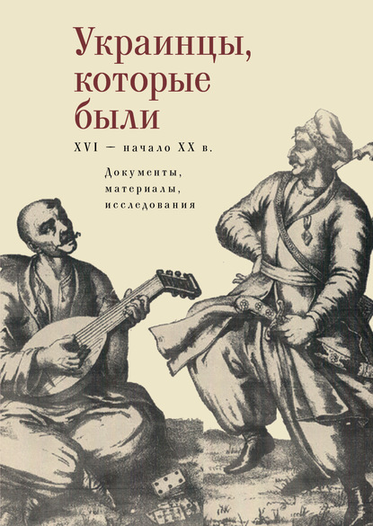 Украинцы, которые были (XVI – начало ХХ века): документы, материалы, исследования — Коллектив авторов