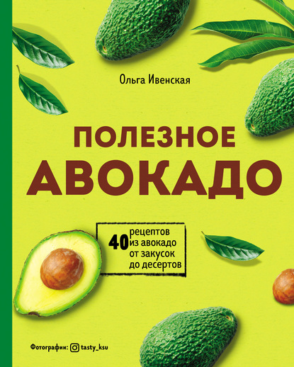 Полезное авокадо. 40 рецептов из авокадо от закусок до десертов — Ольга Ивенская