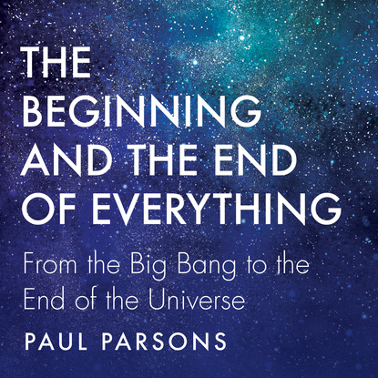 The Beginning and the End of Everything - From the Big Bang to the End of the Universe (Unabridged) — Пол Парсонс