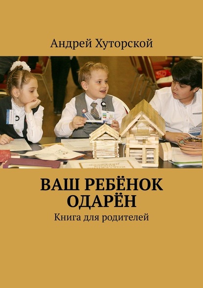 ВАШ РЕБЁНОК ОДАРЁН. Книга для родителей — Андрей Викторович Хуторской