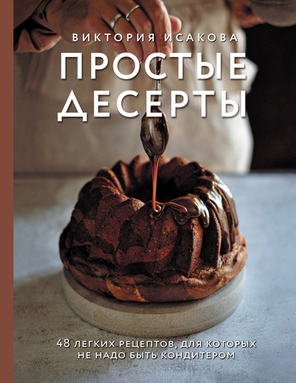 Простые десерты. 48 легких рецептов, для которых не надо быть кондитером — Виктория Исакова