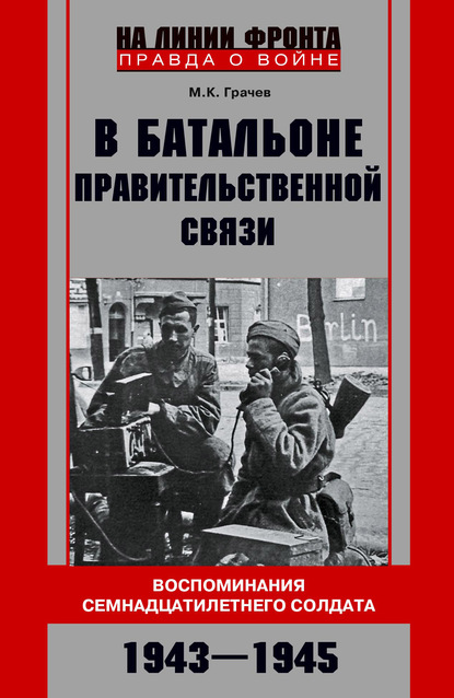 В батальоне правительственной связи. Воспоминания семнадцатилетнего солдата. 1943—1945 — Михаил Грачев