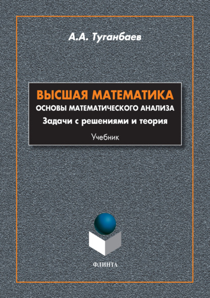 Высшая математика. Основы математического анализа. Задачи с решениями и теория — А. А. Туганбаев