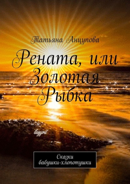 Рената, или Золотая Рыбка. Сказки бабушки-хлопотушки — Татьяна Анцупова