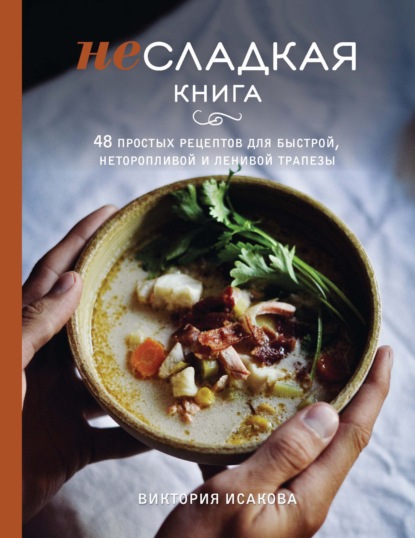 Несладкая книга. 48 простых рецептов для быстрой, неторопливой и ленивой трапезы — Виктория Исакова