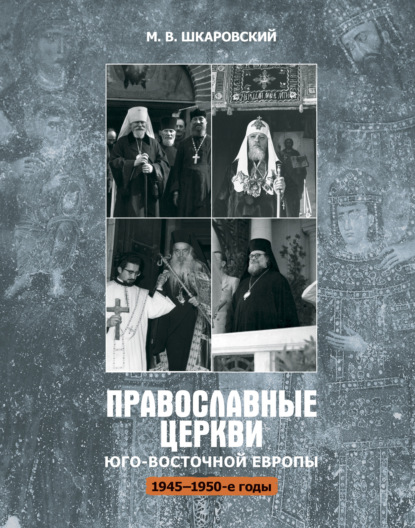 Православные церкви Юго-Восточной Европы (1945 – 1950-е гг.) — М. В. Шкаровский