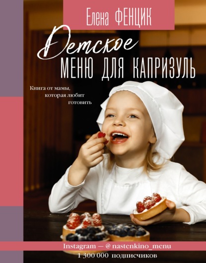 Детское меню для капризуль. Книга от мамы, которая любит готовить — Елена Фенцик