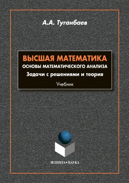 Высшая математика. Основы математического анализа. Задачи с решениями и теории — А. А. Туганбаев