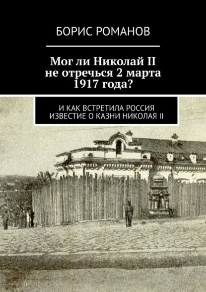 Мог ли Николай II не отречься 2 марта 1917 года? И как встретила Россия известие о казни Николая II — Борис Романов