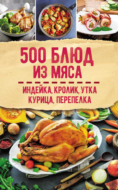 500 блюд из мяса. Индейка, кролик, утка, курица, перепелка — Сборник рецептов