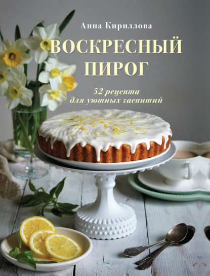 Воскресный пирог. 52 рецепта для уютных чаепитий — Анна Кириллова