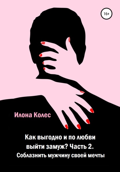 Как выгодно и по любви выйти замуж? Часть 2. Как соблазнить мужчину своей мечты — Илона Владимировна Колес