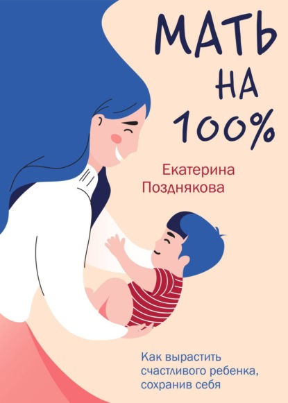 Мать на 100%. Как вырастить счастливого ребенка, сохранив себя — Екатерина Позднякова
