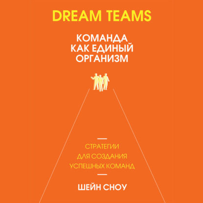 Dream Teams: команда как единый организм - Шейн Сноу