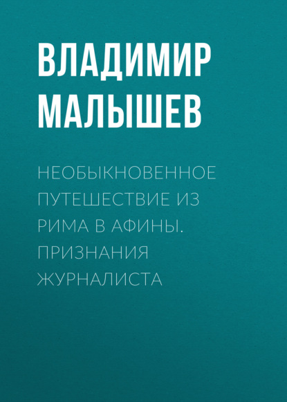 Необыкновенное путешествие из Рима в Афины. Признания журналиста — Владимир Малышев