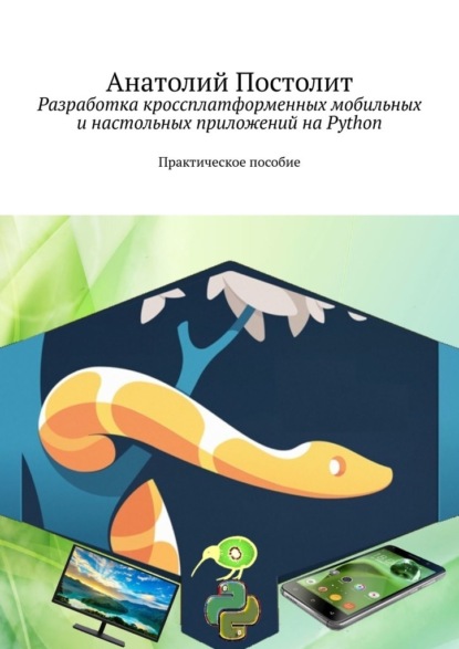 Разработка кроссплатформенных мобильных и настольных приложений на Python. Практическое пособие — Анатолий Постолит