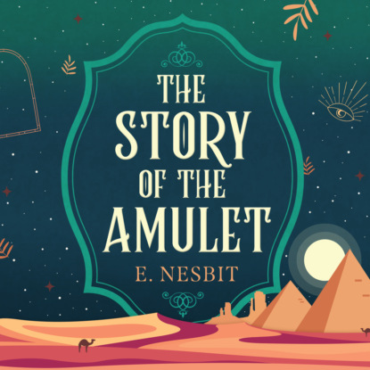 The Story of the Amulet - Psammead Trilogy, Book 3 (Unabridged) — Эдит Несбит