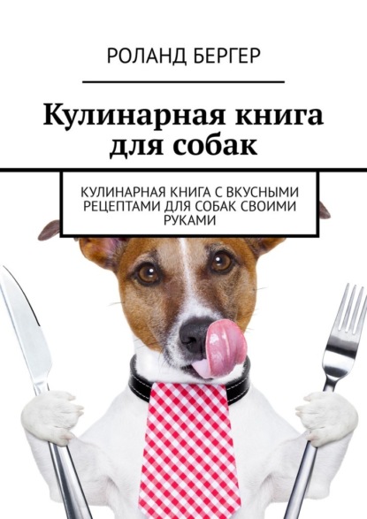 Кулинарная книга для собак. Кулинарная книга с вкусными рецептами для собак своими руками — Роланд Бергер
