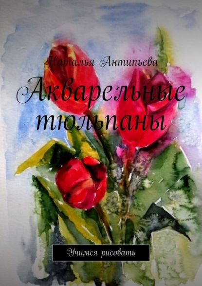 Акварельные тюльпаны. Учимся рисовать — Наталья Антипьева