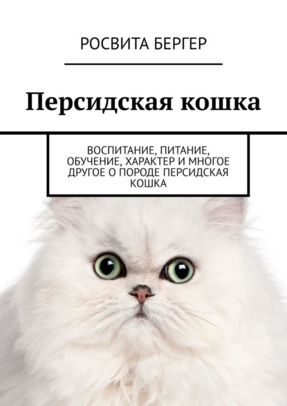 Персидская кошка. Воспитание, питание, обучение, характер и многое другое о породе персидская кошка — Росвита Бергер