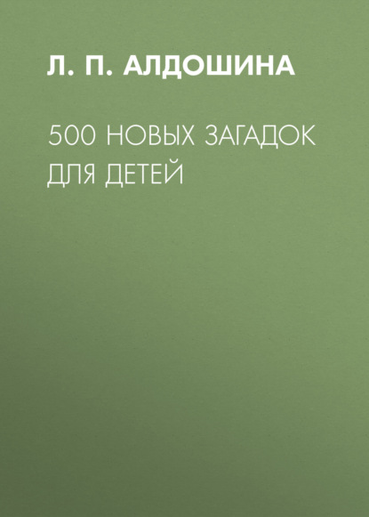 500 новых загадок для детей — Л. П. Алдошина