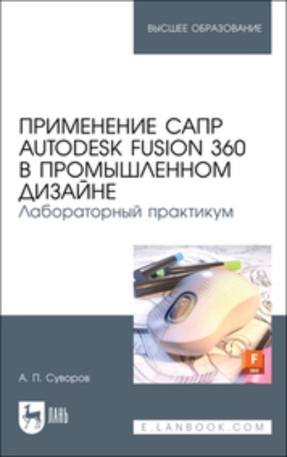 Применение САПР Autodesk Fusion 360 в промышленном дизайне. Лабораторный практикум — А. П. Суворов