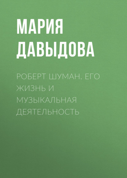 Роберт Шуман. Его жизнь и музыкальная деятельность — Мария Давыдова