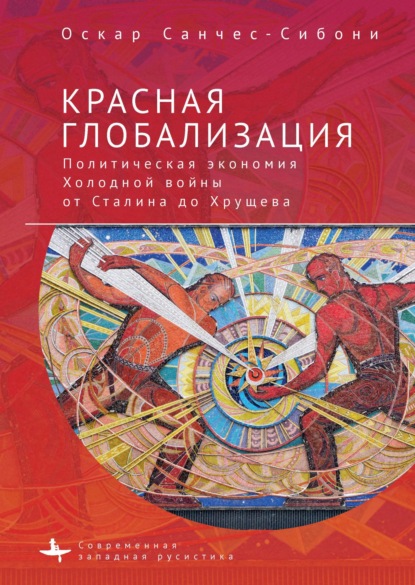 Красная глобализация. Политическая экономия холодной войны от Сталина до Хрущева — Оскар Санчес-Сибони