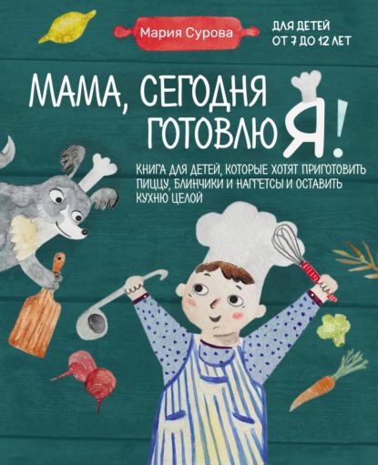 Мама, сегодня готовлю я! Книга для детей, которые хотят приготовить пиццу, блинчики и наггетсы и оставить кухню целой — Мария Сурова