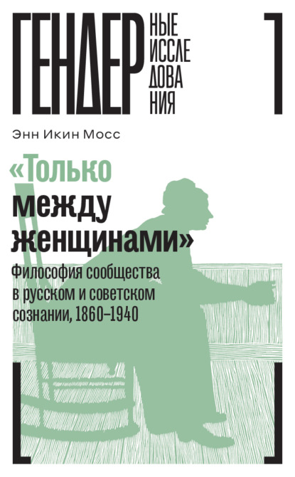 «Только между женщинами». Философия сообщества в русском и советском сознании, 1860–1940 — Энн Икин Мосс