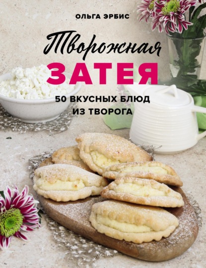 Творожная затея. 50 вкусных блюд из творога — Ольга Эрбис