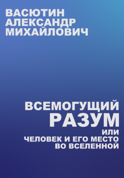 Всемогущий разум, или Человек и его место во Вселенной — Александр Михайлович Васютин