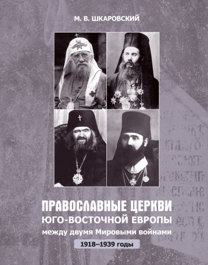 Православные церкви Юго-Восточной Европы между двумя мировыми войнами (1918 – 1939-е гг.) — М. В. Шкаровский