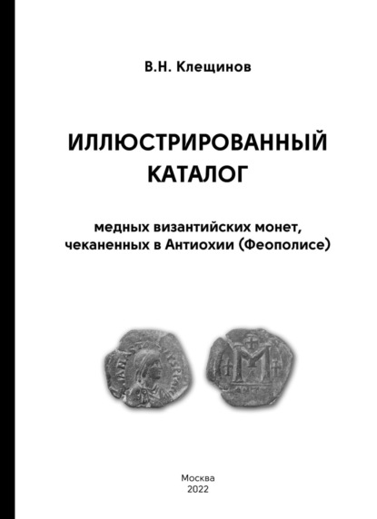 Иллюстрированный каталог медных византийских монет, чеканенных в Антиохии (Феополисе) — В. Н. Клещинов