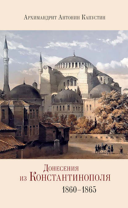 Донесения из Константинополя. 1860–1865 — архимандрит Антонин Капустин
