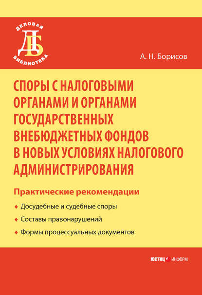 Споры с налоговыми органами и органами государственных внебюджетных фондов в новых условиях налогового администрирования. Практические рекомендации — А. Н. Борисов