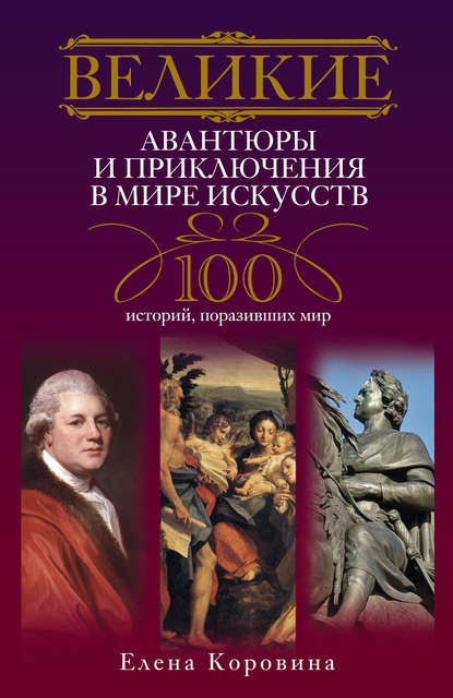 Великие авантюры и приключения в мире искусств. 100 историй, поразивших мир — Елена Коровина